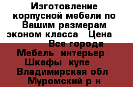 Изготовление корпусной мебели по Вашим размерам,эконом класса › Цена ­ 8 000 - Все города Мебель, интерьер » Шкафы, купе   . Владимирская обл.,Муромский р-н